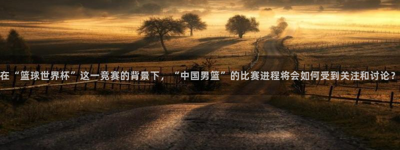世界杯球队：在“篮球世界杯”这一竞赛的背景下，“中国男篮”的比赛进程将会如何受到关注和讨论？
