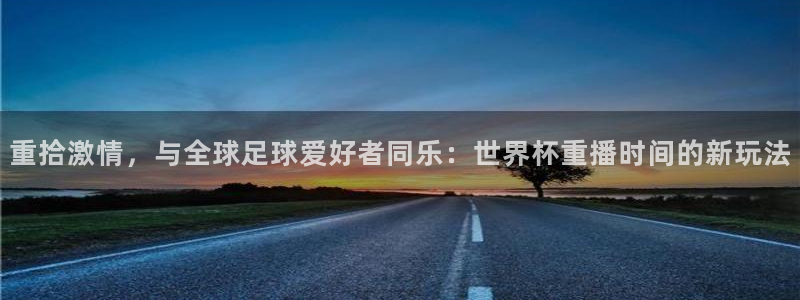 世界杯亚洲区预选赛赛程表：重拾激情，与全球足球爱好者同乐：世界杯重播时间的新玩法